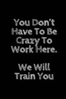 You Don't Have To Be Crazy To Work Here. We Will Train You Funny. Office Notebook Journal