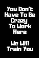 You Don't Have To Be Crazy To Work Here. We Will Train You Funny. Office Notebook Journal