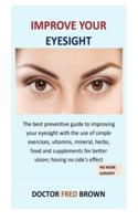 Improve Your Eyesight: The best preventive guide to improving your eyesight with the use of simple exercises, vitamins, mineral, herbs, food and supplements for better vision; having no side's effect
