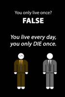 You Only Live Once? FALSE You Live Every Day, You Only DIE Once