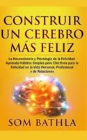 CONSTRUIR UN CEREBRO MÁS FELIZ: La Neurociencia y Psicología de la Felicidad. Aprenda Hábitos Simples pero Efectivos para la Felicidad en la Vida Personal, Profesional y de Relaciones