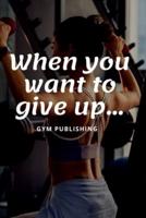 When You Want To Give Up