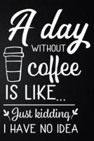 A Day Without Coffee Is Like Just Kidding I Have No Idea