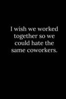 I Wish We Worked Together So We Could Hate the Same Coworkers.