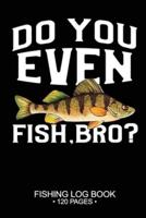 Do You Even Fish, Bro? Fishing Log Book 120 Pages
