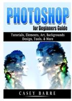 Photoshop for Beginners Guide: Tutorials, Elements, Art, Backgrounds, Design, Tools, & More