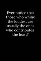 Ever Notice That Those Who Whine the Loudest Are Usually the Ones Who Contributes the Least?