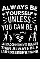 Always Be Yourself Unless You Can Be A Labrador Retriever Trainer Then Always Be a Labrador Retriever Trainer