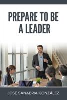 Prepare to Be a Leader . By Jose Sanabria Gonzalez