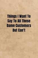 Things I Want To Say To All These Damn Customers But Can't - Funny Office Notebook/Journal For Women/Men/Boss/Coworkers