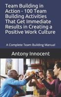 Team Building in Action - 100 Team Building Activities That Get Immediate Results in Creating a Positive Work Culture