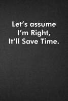 Let's Assume I'm Right, It'll Save Time.