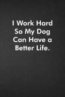 I Work Hard So My Dog Can Have a Better Life.