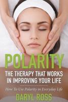 Polarity: The Therapy That Works in Improving Your Life - How to Use Polarity in Everyday Life