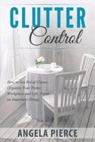 Clutter Control: How to Get Rid of Clutter, Organize Your Home, Workplace and Life, Focus on Important Things