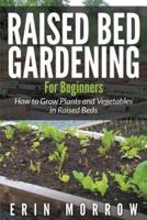 Raised Bed Gardening For Beginners: How to Grow Plants and Vegetables in Raised Beds