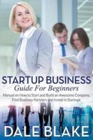 Startup Business Guide For Beginners: Manual on How to Start and Build an Awesome Company, Find Business Partners and Invest in Startups