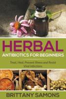 Herbal Antibiotics For Beginners: Treat, Heal, Prevent Illness and Resist Viral Infections