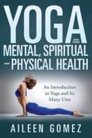Yoga and Your Mental, Spiritual and Physical Health: An Introduction to Yoga and Its Many Uses