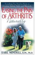 Easing the Pain of Arthritis Naturally: Everything You Need to Know to Combat Arthritis Safely and Effectively