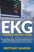 EKG Interpretation Basics Guide: Electrocardiogram Heart Rate Determination, Arrhythmia, Cardiac Dysrhythmia, Heart Block Causes, Symptoms, Identification and Medical Treatment Nursing Handbook