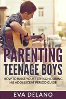 Parenting Teenage Boys: How to Raise Your Teen Son During His Adolescent Period Guide