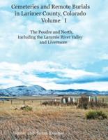 Cemeteries and Remote Burials in Larimer County, Colorado, Volume I: The Poudre and North, Including the Laramie River Valley and Livermore