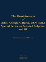 Reminiscences of Adm. Arleigh A. Burke, USN (Ret.), Special Series on Selected Subjects, Vol. 3
