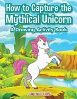 How to Capture the Mythical Unicorn: A Drawing Activity Book