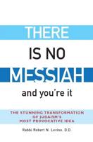 There Is No Messiah-and You're It: The Stunning Transformation of Judaism's Most Provocative Idea