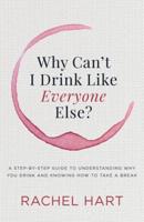 Why Can't I Drink Like Everyone Else: A Step-By-Step Guide to Understanding Why You Drink and Knowing How to Take a Break
