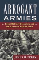 Arrogant Armies: Great Military Disasters and the Generals Behind Them