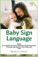 Baby Sign Language : Made Easy Guide for Early and Easy Communication Through Sign Before Your Baby Can Talk