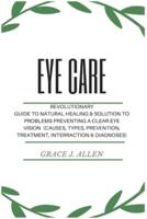 Eye Care: Revolutionary Guide to Natural Healing &amp; Solution to Problems Preventing a Clear Eye Vision  (Causes, Types, Prevention, Treatment, Interraction &amp; Diagnoses)