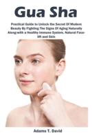 Gua Sha: Practical Guide to Unlock the Secret Of Modern Beauty By Fighting The Signs Of Aging Naturally Along-with a Healthy Immune System, Natural Face-lift and Skin