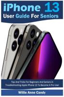 iPhone 13 User Guide for Seniors: Tips And Tricks For Beginners And Seniors In Troubleshooting Apple iPhone 13 To Become A Pro User