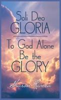 Soli Deo Gloria: To God Alone Be the Glory