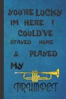 You're Lucky I'm Here I Could've Stayed Home & Played My Trumpet