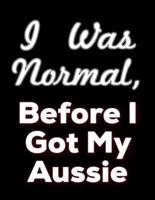 I Was Normal Before I Got My Aussie