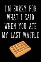 I'm Sorry For What I Said When You Ate My Last Waffle