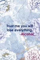 Trust Me You Will Lose Everything. -Alcohol
