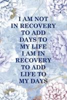 I Am Not In Recovery To Add Days To My Life I Am In Recovery To Add Life To My Days
