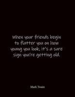 When Your Friends Begin to Flatter You on How Young You Look, It's a Sure Sign You're Getting Old. Mark Twain