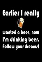 Earlier I Really Wanted A Beer, Now I'm Drinking Beer, Follow Your Dreams!