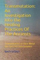 Transmutation: An Investigation Into the Healing Practices Of The Ancients: Transmutation of Base Metal Into Go(l)d Consciousness
