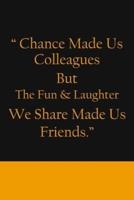 Chance Made Us Colleagues But The Fun & Laughter We Share Made Us Friends