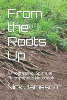 From the Roots Up: A Progressive, Spiritual Philosopher's Notebook