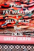 I Have Fat Quarters and Jelly Rolls But I'm In Great Shape
