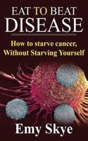 EAT TO BEAT DISEASE: HOW TO STARVE CANCER, WITHOUT STARVING YOURSELF