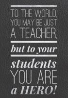 To the World You May Be Just a Teacher, But to Your Students, You Are a Hero